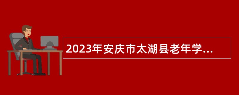 2023年安庆市太湖县老年学校（大学）工作人员特设岗位招聘公告