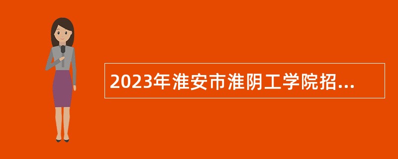 2023年淮安市淮阴工学院招聘高层次人才公告（第二批）