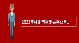 2023年郴州市嘉禾县事业单位招聘考试公告（49人）