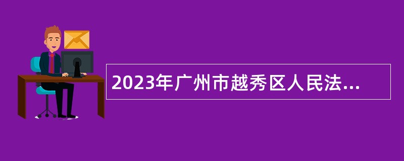 2023年广州市越秀区人民法院招聘劳动合同制审判辅助人员公告
