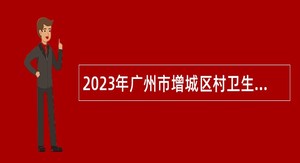 2023年广州市增城区村卫生站乡村医生招聘公告