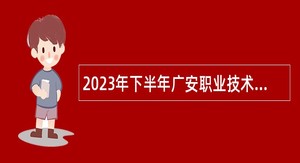 2023年下半年广安职业技术学院“小平故里英才计划”引进急需紧缺专业人才公告