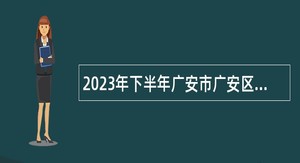 2023年下半年广安市广安区“小平故里英才计划”引进急需紧缺专业人才公告