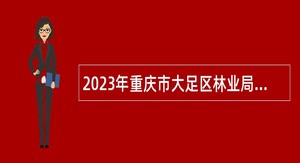 2023年重庆市大足区林业局下属事业单位西山林场森林消防专业队员招聘公告