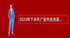 2023年下半年广安市岳池县“小平故里英才计划”引进急需紧缺专业人才公告