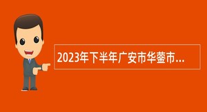 2023年下半年广安市华蓥市“小平故里英才计划”引进急需紧缺专业人才公告