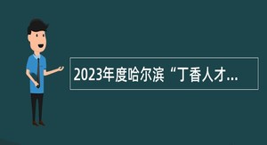 2023年度哈尔滨“丁香人才周”（秋季） 事业单位引才招聘公告