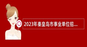 2023年秦皇岛市事业单位招聘考试公告（806名）
