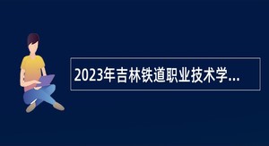 2023年吉林铁道职业技术学院招聘高级人才公告（2号）