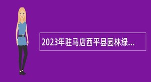 2023年驻马店西平县园林绿化中心招聘园林专业技术人员公告