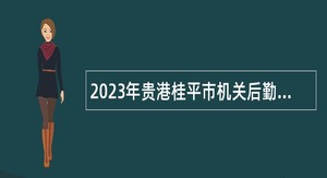 2023年贵港桂平市机关后勤服务中心招聘劳务派遣人员公告