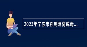 2023年宁波市强制隔离戒毒所招聘事业编制工作人员（人民警察）公告
