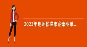 2023年荆州松滋市企事业单位人才引进公告