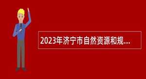 2023年济宁市自然资源和规划局所属事业单位急需紧缺人才引进公告