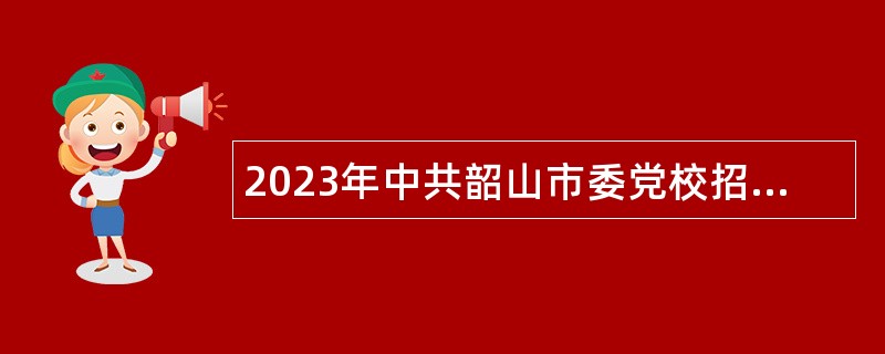 2023年中共韶山市委党校招聘工作人员公告