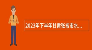 2023年下半年甘肃张掖市水务局下属事业单位招聘公告