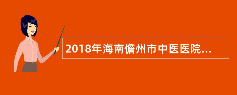 2018年海南儋州市中医医院考核招聘高层次专业技术人才公告