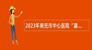 2023年南充市中心医院“嘉陵江英才工程”引进高层次人才考核招聘公告
