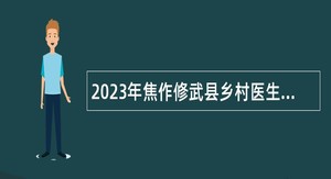 2023年焦作修武县乡村医生“乡聘村用”招聘公告