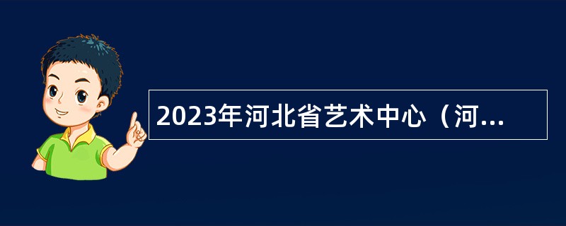 2023年河北省艺术中心（河北省对外文化交流中心）招聘工作人员公告