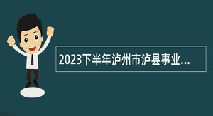 2023下半年泸州市泸县事业单位招聘考试公告（72人）