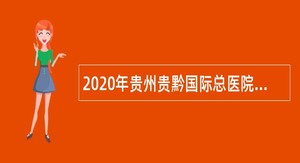2020年贵州贵黔国际总医院招聘简章
