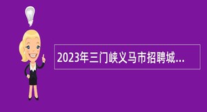 2023年三门峡义马市招聘城市管理协管人员招聘公告