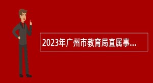 2023年广州市教育局直属事业单位第一次引进急需人才公告