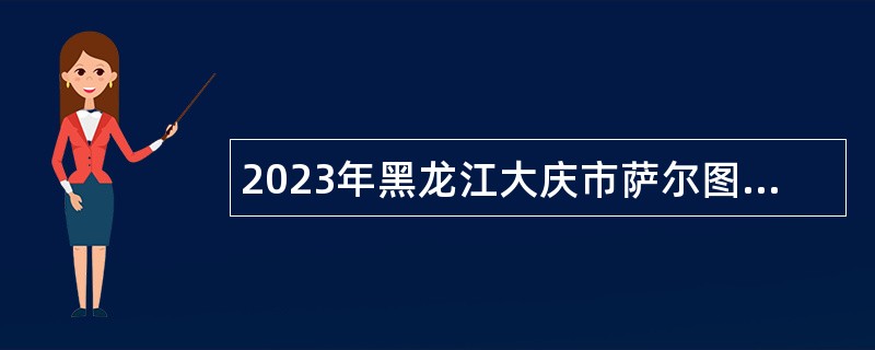 2023年黑龙江大庆市萨尔图区“黑龙江人才周”人才引进公告