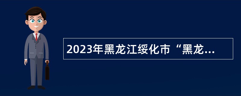 2023年黑龙江绥化市“黑龙江人才周”企事业单位人才引进公告