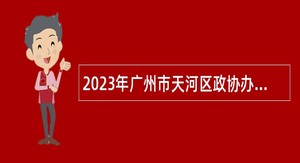 2023年广州市天河区政协办公室招聘雇员公告