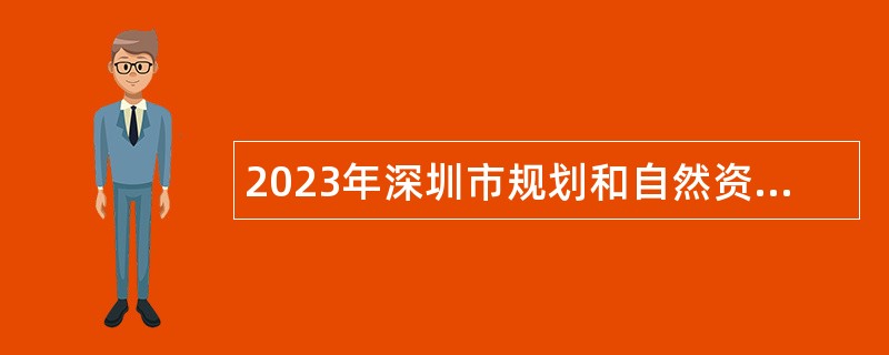 2023年深圳市规划和自然资源局光明管理局第六批一般特聘岗位招聘公告