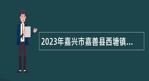 2023年嘉兴市嘉善县西塘镇人民政府招聘公告