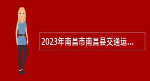 2023年南昌市南昌县交通运输局招聘编外交通执法辅助人员公告