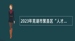 2023年芜湖市繁昌区“人才蓄水池”第二批次岗位引进人才公告