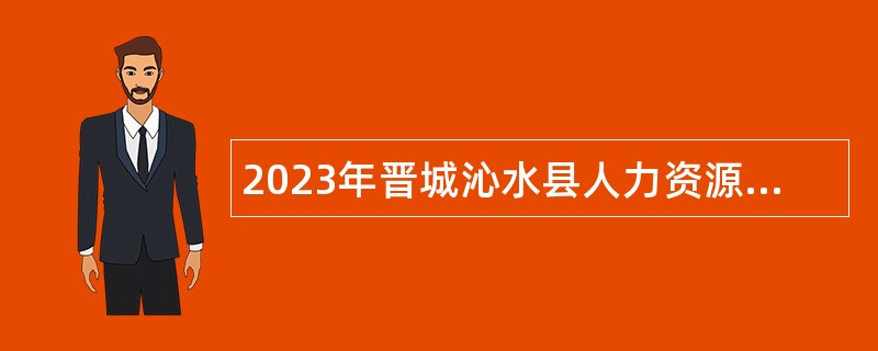 2023年晋城沁水县人力资源和社会保障局 沁水县教育局选拔储备大学生公告