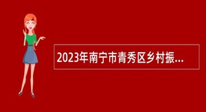 2023年南宁市青秀区乡村振兴和防止返贫致贫工作指挥部办公室招聘公告