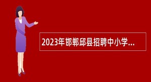 2023年邯郸邱县招聘中小学教师公告