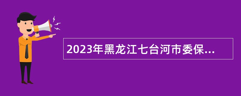 2023年黑龙江七台河市委保密和机要局“黑龙江人才周”引才招聘公告