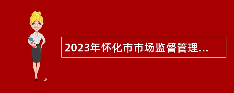 2023年怀化市市场监督管理局所属事业单位怀化市检验检测中心招聘公告