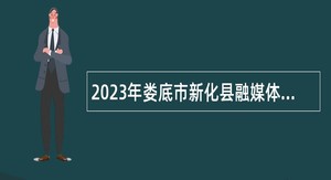 2023年娄底市新化县融媒体中心面向社会招聘政府雇员公告