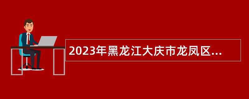 2023年黑龙江大庆市龙凤区“黑龙江人才周”人才引进公告