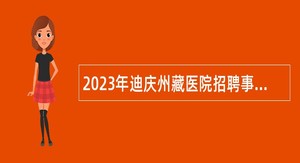 2023年迪庆州藏医院招聘事业单位专业技术人员公告