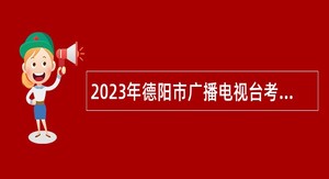 2023年德阳市广播电视台考核招聘事业单位工作人员公告