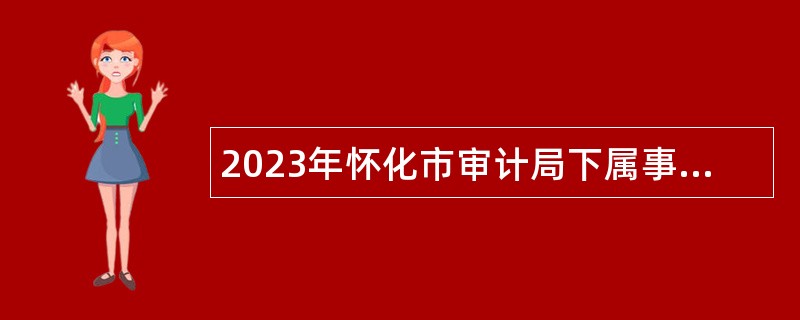 2023年怀化市审计局下属事业单位怀化市建设项目审计中心选调工作人员公告