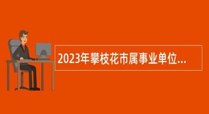 2023年攀枝花市属事业单位招聘考试公告（84人）