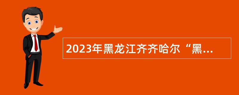 2023年黑龙江齐齐哈尔“黑龙江人才周”暨“齐聚英才”招聘公告