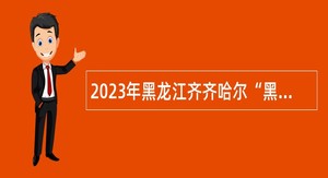2023年黑龙江齐齐哈尔“黑龙江人才周”暨“齐聚英才”招聘公告