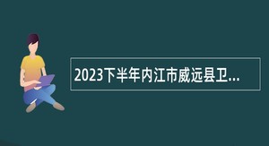 2023下半年内江市威远县卫生健康事业单位考核招聘公告