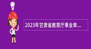2023年甘肃省教育厅事业单位招聘公告